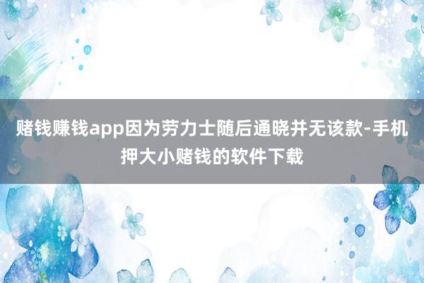 赌钱赚钱app因为劳力士随后通晓并无该款-手机押大小赌钱的软件下载