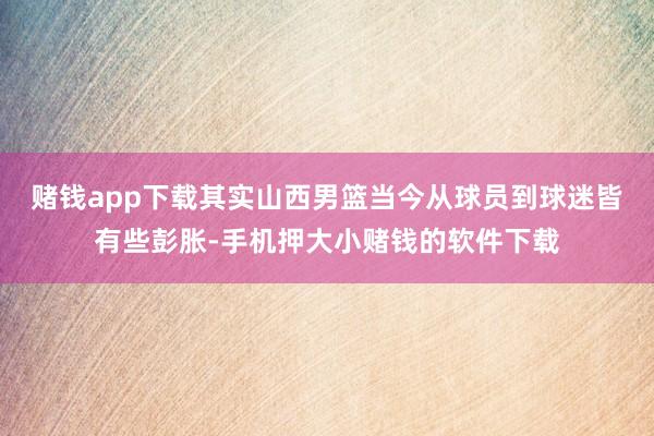 赌钱app下载其实山西男篮当今从球员到球迷皆有些彭胀-手机押大小赌钱的软件下载