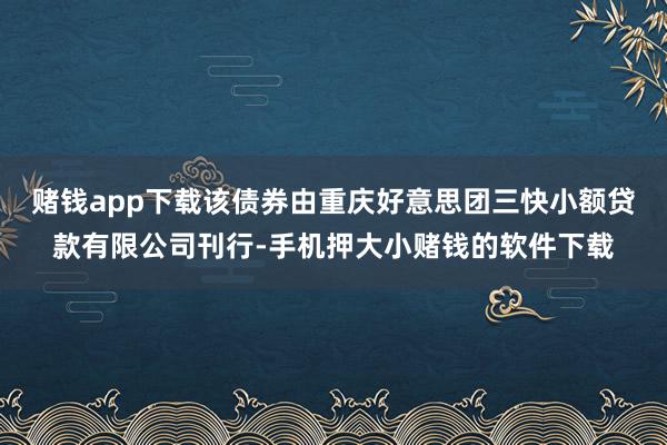 赌钱app下载该债券由重庆好意思团三快小额贷款有限公司刊行-手机押大小赌钱的软件下载