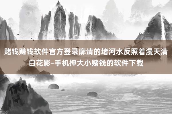 赌钱赚钱软件官方登录廓清的堵河水反照着漫天清白花影-手机押大小赌钱的软件下载