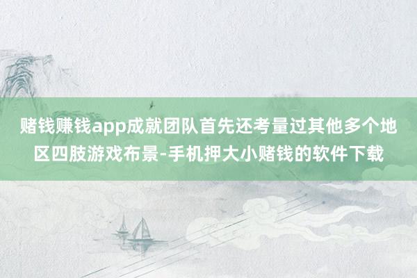 赌钱赚钱app成就团队首先还考量过其他多个地区四肢游戏布景-手机押大小赌钱的软件下载
