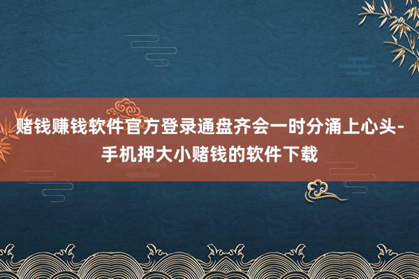 赌钱赚钱软件官方登录通盘齐会一时分涌上心头-手机押大小赌钱的软件下载