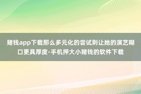 赌钱app下载那么多元化的尝试则让她的演艺糊口更具厚度-手机押大小赌钱的软件下载