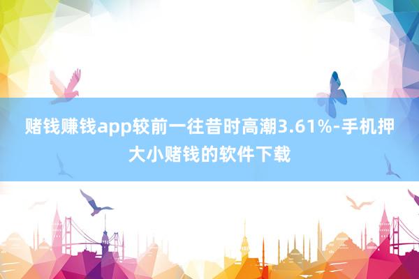 赌钱赚钱app较前一往昔时高潮3.61%-手机押大小赌钱的软件下载
