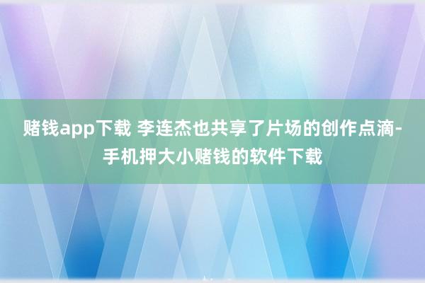 赌钱app下载 李连杰也共享了片场的创作点滴-手机押大小赌钱的软件下载