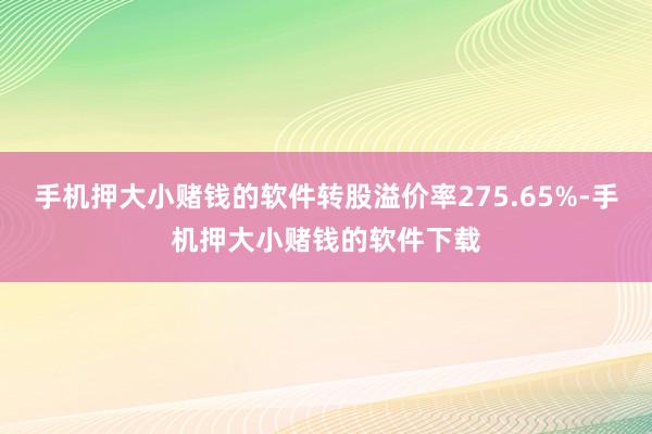 手机押大小赌钱的软件转股溢价率275.65%-手机押大小赌钱的软件下载