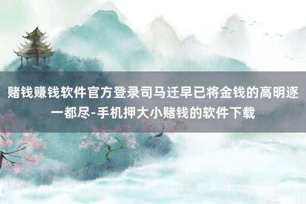 赌钱赚钱软件官方登录司马迁早已将金钱的高明逐一都尽-手机押大小赌钱的软件下载