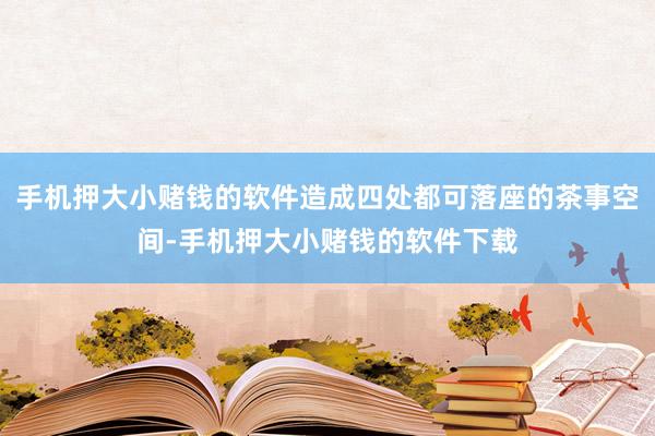 手机押大小赌钱的软件造成四处都可落座的茶事空间-手机押大小赌钱的软件下载