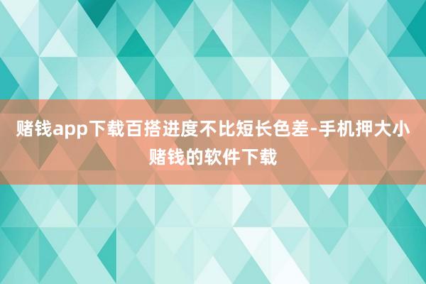 赌钱app下载百搭进度不比短长色差-手机押大小赌钱的软件下载