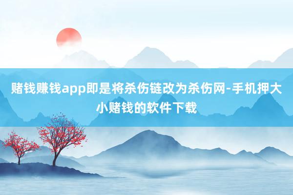 赌钱赚钱app即是将杀伤链改为杀伤网-手机押大小赌钱的软件下载