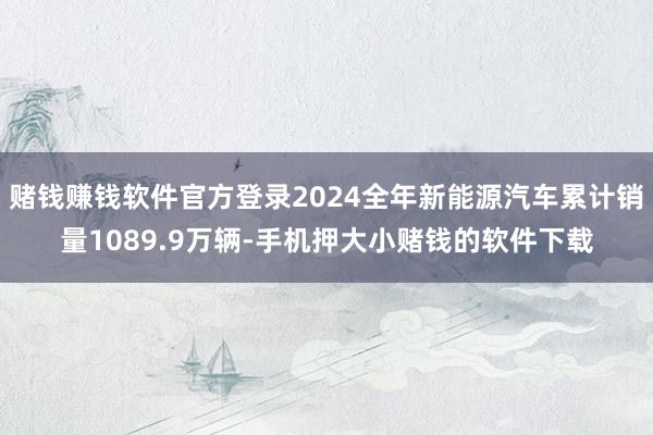 赌钱赚钱软件官方登录2024全年新能源汽车累计销量1089.9万辆-手机押大小赌钱的软件下载