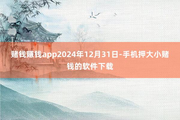 赌钱赚钱app2024年12月31日-手机押大小赌钱的软件下载