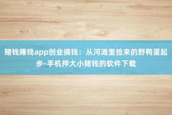 赌钱赚钱app创业搞钱：从河滩里捡来的野鸭蛋起步-手机押大小赌钱的软件下载