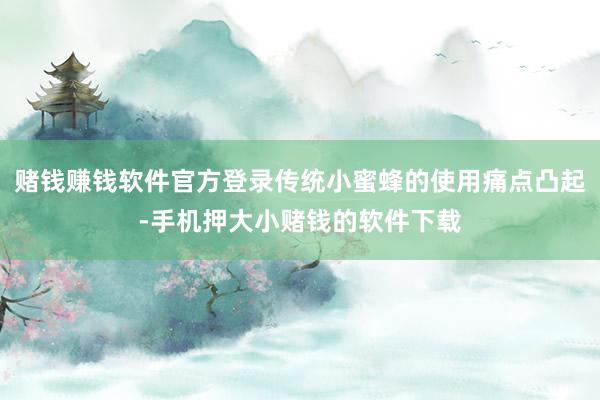 赌钱赚钱软件官方登录传统小蜜蜂的使用痛点凸起-手机押大小赌钱的软件下载