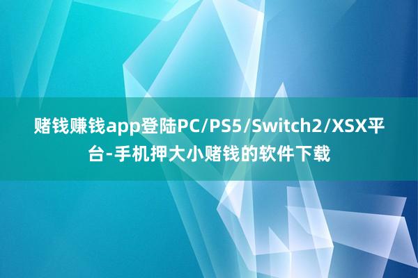 赌钱赚钱app登陆PC/PS5/Switch2/XSX平台-手机押大小赌钱的软件下载