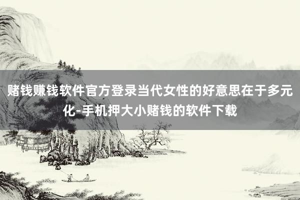 赌钱赚钱软件官方登录当代女性的好意思在于多元化-手机押大小赌钱的软件下载