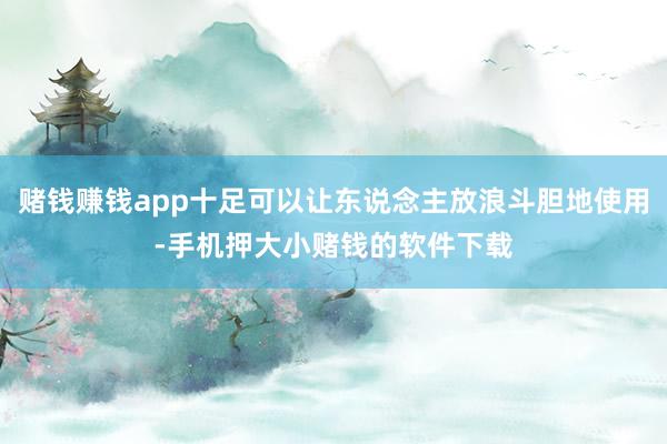 赌钱赚钱app十足可以让东说念主放浪斗胆地使用-手机押大小赌钱的软件下载