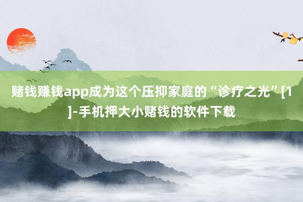 赌钱赚钱app成为这个压抑家庭的“诊疗之光”[1]-手机押大小赌钱的软件下载
