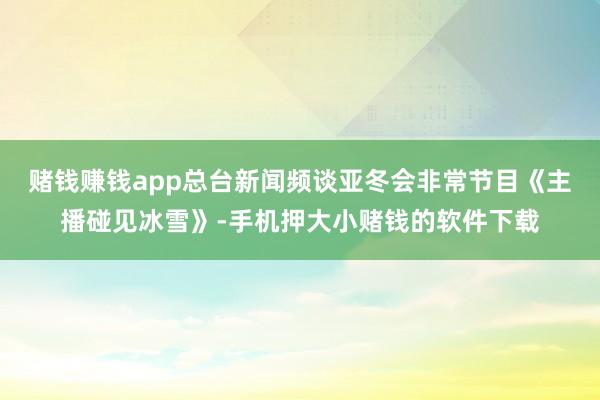 赌钱赚钱app总台新闻频谈亚冬会非常节目《主播碰见冰雪》-手机押大小赌钱的软件下载
