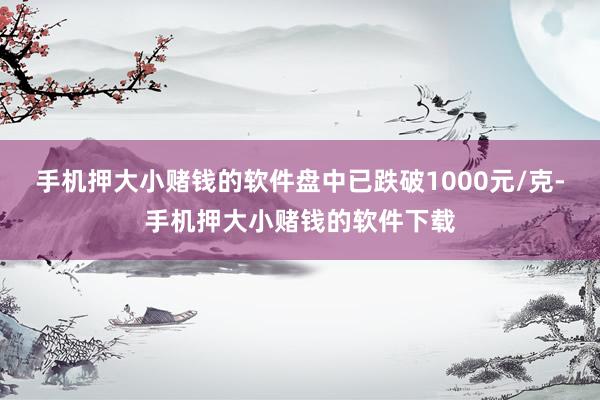 手机押大小赌钱的软件盘中已跌破1000元/克-手机押大小赌钱的软件下载
