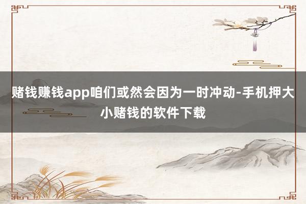 赌钱赚钱app咱们或然会因为一时冲动-手机押大小赌钱的软件下载