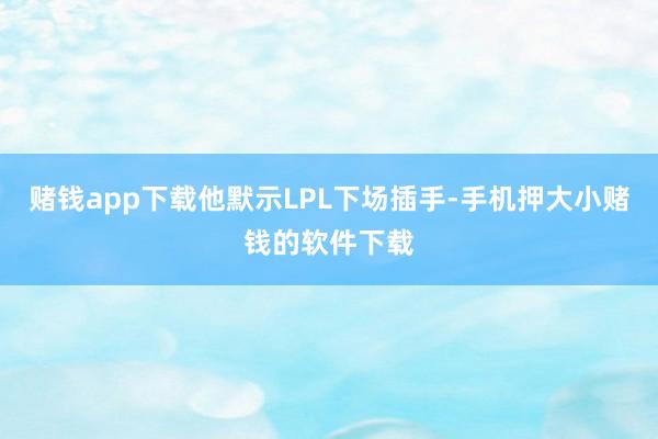 赌钱app下载他默示LPL下场插手-手机押大小赌钱的软件下载