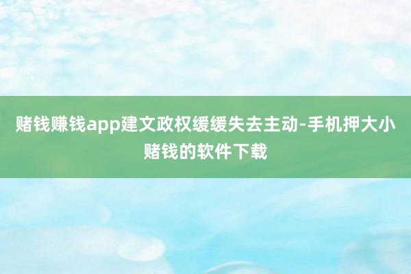 赌钱赚钱app建文政权缓缓失去主动-手机押大小赌钱的软件下载