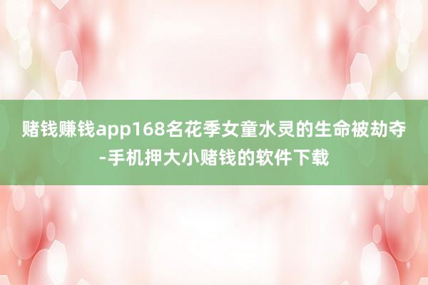 赌钱赚钱app168名花季女童水灵的生命被劫夺-手机押大小赌钱的软件下载