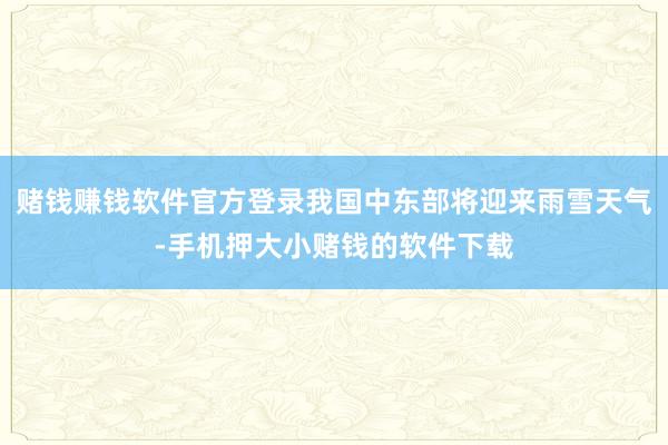 赌钱赚钱软件官方登录我国中东部将迎来雨雪天气-手机押大小赌钱的软件下载