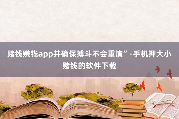 赌钱赚钱app并确保搏斗不会重演”-手机押大小赌钱的软件下载