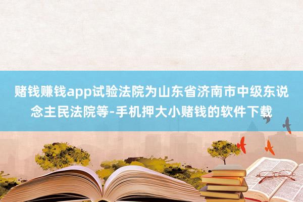 赌钱赚钱app试验法院为山东省济南市中级东说念主民法院等-手机押大小赌钱的软件下载