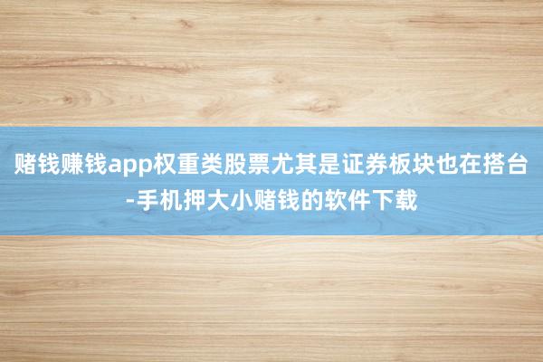 赌钱赚钱app权重类股票尤其是证券板块也在搭台-手机押大小赌钱的软件下载