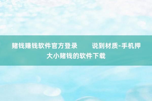 赌钱赚钱软件官方登录 说到材质-手机押大小赌钱的软件下载