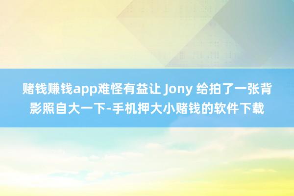 赌钱赚钱app难怪有益让 Jony 给拍了一张背影照自大一下-手机押大小赌钱的软件下载