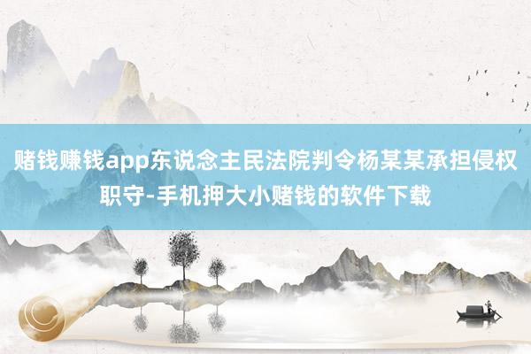 赌钱赚钱app东说念主民法院判令杨某某承担侵权职守-手机押大小赌钱的软件下载