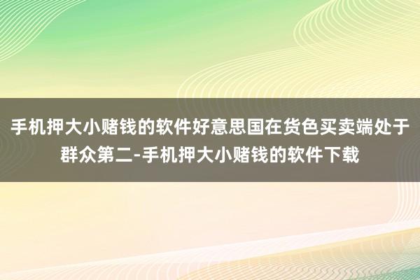 手机押大小赌钱的软件好意思国在货色买卖端处于群众第二-手机押大小赌钱的软件下载