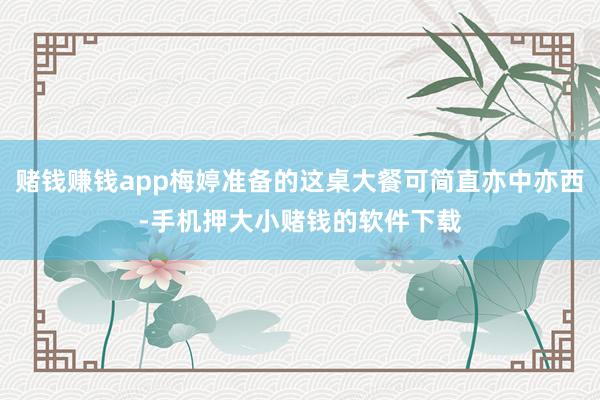 赌钱赚钱app梅婷准备的这桌大餐可简直亦中亦西-手机押大小赌钱的软件下载