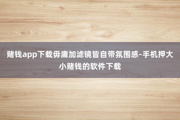 赌钱app下载毋庸加滤镜皆自带氛围感-手机押大小赌钱的软件下载