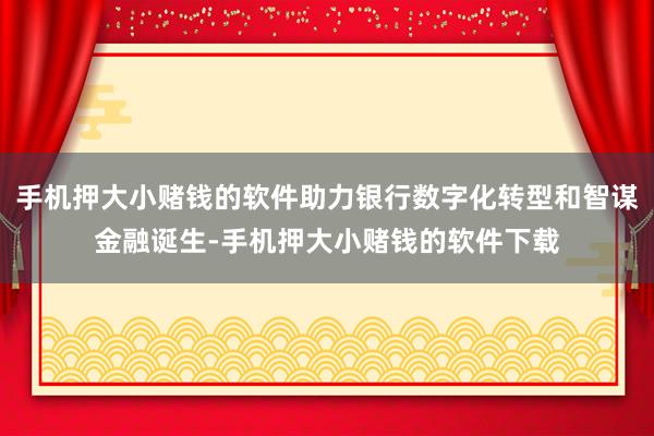 手机押大小赌钱的软件助力银行数字化转型和智谋金融诞生-手机押大小赌钱的软件下载