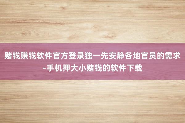 赌钱赚钱软件官方登录独一先安静各地官员的需求-手机押大小赌钱的软件下载