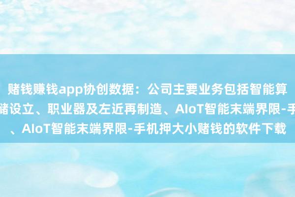 赌钱赚钱app协创数据：公司主要业务包括智能算力产物及职业、数据存储设立、职业器及左近再制造、AIoT智能末端界限-手机押大小赌钱的软件下载