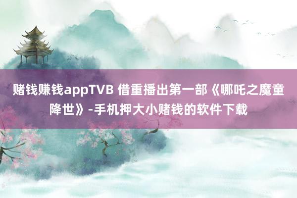 赌钱赚钱appTVB 借重播出第一部《哪吒之魔童降世》-手机押大小赌钱的软件下载