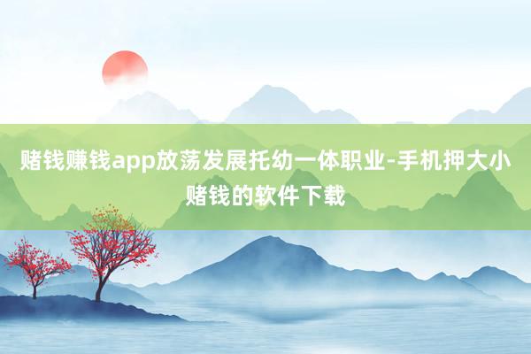 赌钱赚钱app放荡发展托幼一体职业-手机押大小赌钱的软件下载