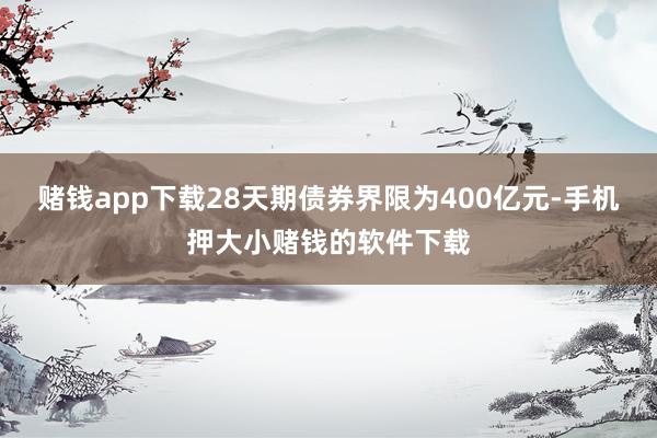 赌钱app下载28天期债券界限为400亿元-手机押大小赌钱的软件下载