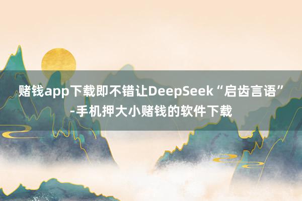赌钱app下载即不错让DeepSeek“启齿言语”-手机押大小赌钱的软件下载