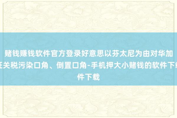 赌钱赚钱软件官方登录好意思以芬太尼为由对华加征关税污染口角、倒置口角-手机押大小赌钱的软件下载