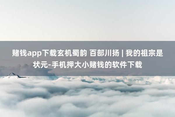 赌钱app下载玄机蜀韵 百部川扬 | 我的祖宗是状元-手机押大小赌钱的软件下载