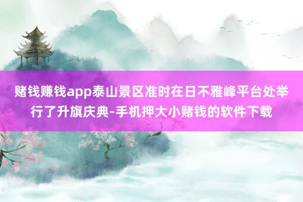 赌钱赚钱app泰山景区准时在日不雅峰平台处举行了升旗庆典-手机押大小赌钱的软件下载