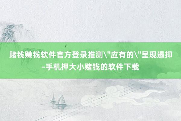 赌钱赚钱软件官方登录推测