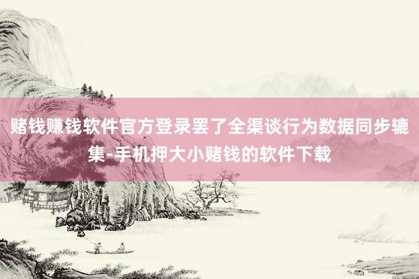 赌钱赚钱软件官方登录罢了全渠谈行为数据同步辘集-手机押大小赌钱的软件下载